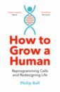 Ball Philip How to Grow a Human. Reprogramming Cells and Redesigning Life ball philip how to grow a human reprogramming cells and redesigning life