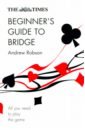 Robson Andrew The Times Beginner's Guide to Bridge. All You Need to Play the Game robson andrew the times improve your bridge game