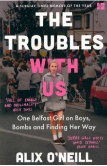 The Troubles with Us. One Belfast Girl on Boys, Bombs and Finding Her Way