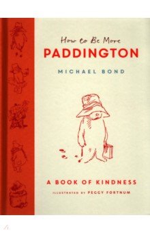 Обложка книги How to Be More Paddington. A Book of Kindness, Bond Michael