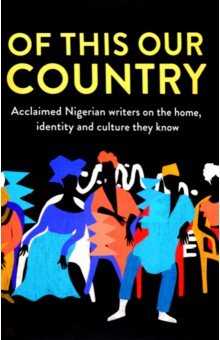 Adichie Chimamanda Ngozi, Обиома Чигози, Zayyan Hafsa - Of This Our Country. Acclaimed Nigerian Writers on the Home, Identity and Culture They Know