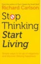 Carlson Richard Stop Thinking, Start Living. Discover Lifelong Happiness chernoff m chernoff a getting back to happy change your thoughts change your reality and turn your trials into triumphs