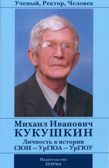 Ученый, Ректор, Человек Михаил Иванович Кукушкин. Личность в истории СЮИ - УрГЮА - УрГЮУ