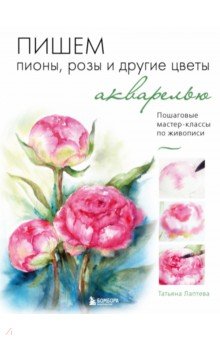 Пишем пионы, розы и другие цветы акварелью. Пошаговые мастер-классы по живописи