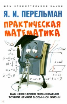 Перельман Яков Исидорович - Практическая математика. Как эффективно пользоваться точной наукой в обычной жизни