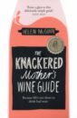 McGinn Helen The Knackered Mother's Wine Guide. Because Life's too Short to Drink Bad Wine puckette м hammack j wine folly the essential guide to wine
