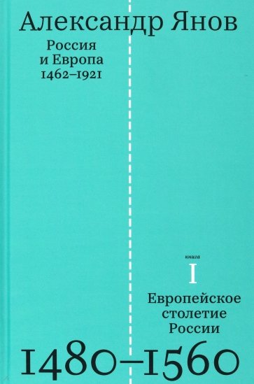 Россия и Европа 1462-1921. Книга первая. Европейское столетие России 1480-1560