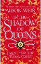 Weir Alison In the Shadow of Queens. Tales from the Tudor Court weir alison six tudor queens katherine of aragon the true queen