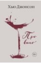 Джонсон Хью Про вино хью джонсон большая винная энциклопедия практический путеводитель по винам виноградникам и винным хозяйствам