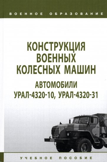 Конструкция военных колесных машин. Автомобили Урал-4320-10, Урал-4320-31. Учебное пособие