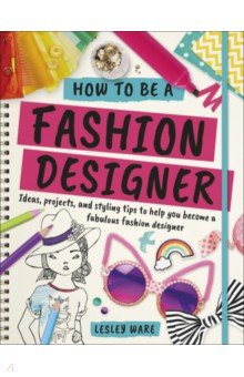 Ware Lesley - How To Be A Fashion Designer. Ideas, Projects and Styling Tips to help you Become a Fabulous