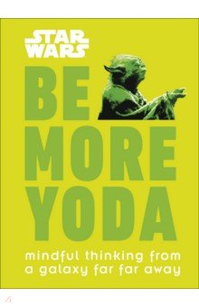 Star Wars Be More Yoda. Mindful Thinking from a Galaxy Far Far Away Dorling Kindersley