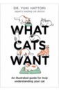 Hattori Yuki What Cats Want. An Illustrated Guide for Truly Understanding Your Cat french jess cat chat how cats tell us how they feel