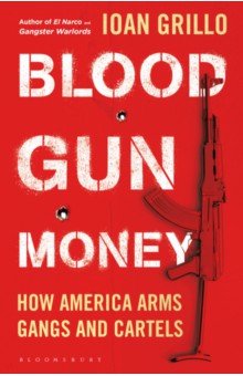 Blood Gun Money. How America Arms Gangs and Cartels