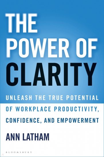 The Power of Clarity. Unleash the True Potential of Workplace Productivity, Confidence