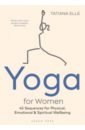 Elle Tatiana Yoga for Women. 45 Sequences for Physical, Emotional and Spiritual Wellbeing iyengar b k s bks iyengar yoga the path to holistic health