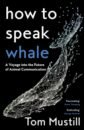 Mustill Tom How to Speak Whale. A Voyage into the Future of Animal Communication