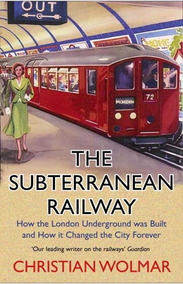 The Subterranean Railway. How the London Underground was Built and How it Changed the City Forever