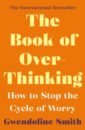 Smith Gwendoline The Book of Overthinking. How to Stop the Cycle of Worry varol o think like a rocket scientist simple strategies for giant leaps in work and life