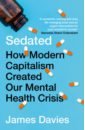 Davies James Sedated. How Modern Capitalism Created our Mental Health Crisis ropper allan burrell brian david how the brain lost its mind sex hysteria and the riddle of mental illness