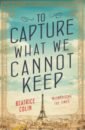 Colin Beatrice To Capture What We Cannot Keep to capture what we cannot keep