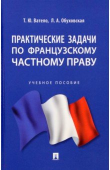 Ватело Татьяна Юрьевна, Обуховская Людмила Анатольевна - Практические задачи по французскому частному праву. Учебное пособие