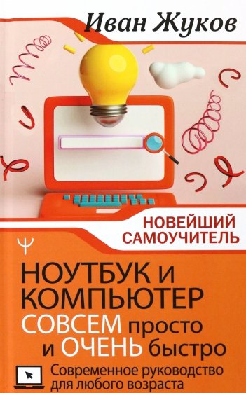 Ноутбук и компьютер совсем просто и очень быстро. Современное руководство для любого возраста