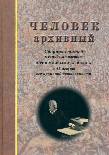 Человек архивный. Сборник статей к семидесятилетию Юрия Моисеевича Эскина