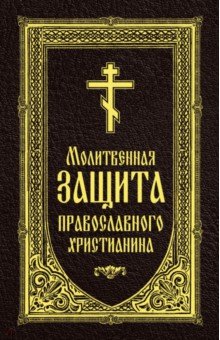  - Молитвенная защита православного христианина. Молитвы на всякую потребу ко Господу Иисусу Христу