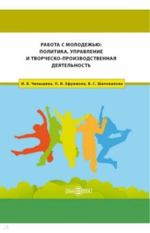 Челышева Ирина Викториновна, Ефремова Ольга Ивановна, Шаповалова Виталия Станиславовна - Работа с молодежью. Политика, управление и творческо-производственная деятельность. Монография