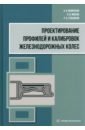 Проектирование профилей и калибровок железнодорожных колес. Монография - Яковченко Александр Васильевич, Ивлева Наталья Ивановна, Голышков Роман Анатольевич