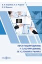 прогнозирование и планирование в условиях рынка Боробов Василий Николаевич, Можаев Евгений Евгеньевич, Марков Андрей Кириллович Прогнозирование и планирование в условиях рынка. Учебное пособие