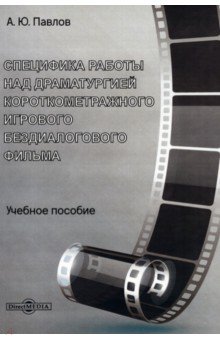 Специфика работы над драматургией короткометражного игрового бездиалогового фильма. Учебное пособие