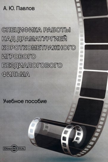 Специфика работы над драматургией короткометражного игрового бездиалогового фильма. Учебное пособие