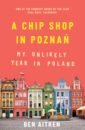 Aitken Ben A Chip Shop in Poznan. My Unlikely Year in Poland