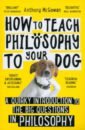 McGowan Anthony How to Teach Philosophy to Your Dog. A Quirky Introduction to the Big Questions in Philosophy monty python виниловая пластинка monty python album of the soundtrack of the trailer of the film of monty python and the holy grail
