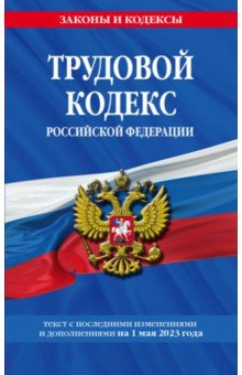 Трудовой кодекс РФ. Текст с последними изменениями и дополнениями на 1 мая 2023 года