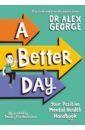 George Alex A Better Day. Your Positive Mental Health Handbook heath oliver jackson victoria goode eden design a healthy home 100 ways to transform your space for physical and mental wellbeing