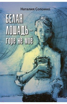 Соломко Наталия Зоревна - Белая лошадь – горе не моё