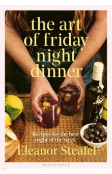 The Art of Friday Night Dinner. Recipes for the best night of the week Bloomsbury