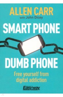 Carr Allen, Dicey John - Smart Phone Dumb Phone. Free Yourself from Digital Addiction
