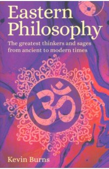 Eastern Philosophy. The Greatest Thinkers and Sages from Ancient to Modern Times