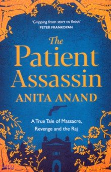 Anand Anita - The Patient Assassin. A True Tale of Massacre, Revenge and the Raj