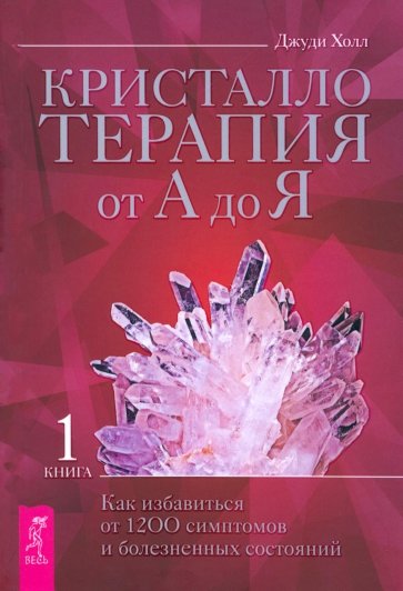 Кристаллотерапия от А до Я. Как избавиться от 1200 симптомов и болезненных состояний. Книга 1