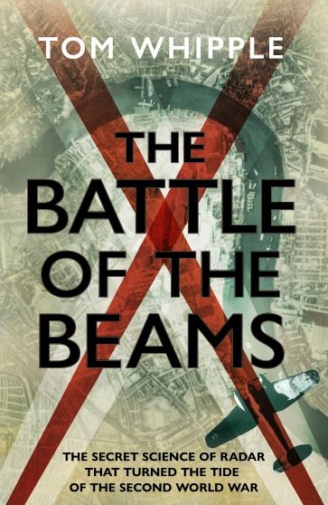 The Battle of the Beams. The secret science of radar that turned the tide of the Second World War