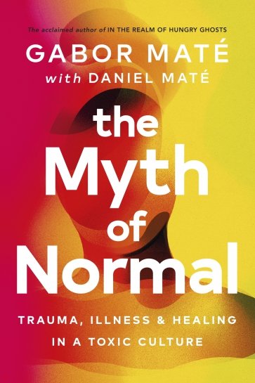 The Myth of Normal. Trauma, Illness & Healing in a Toxic Culture
