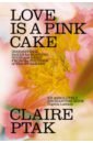Ptak Claire Love is a Pink Cake. Irresistible bakes for breakfast, lunch, dinner and everything in between wheatley abigail children s book of baking cakes