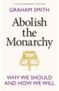 Smith Graham Abolish the Monarchy. Why we should and how we will