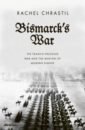 Chrastil Rachel Bismarck's War. The Franco-Prussian War and the Making of Modern Europe