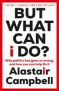 Campbell Alastair But What Can I Do? Why Politics Has Gone So Wrong, and How You Can Help Fix It
